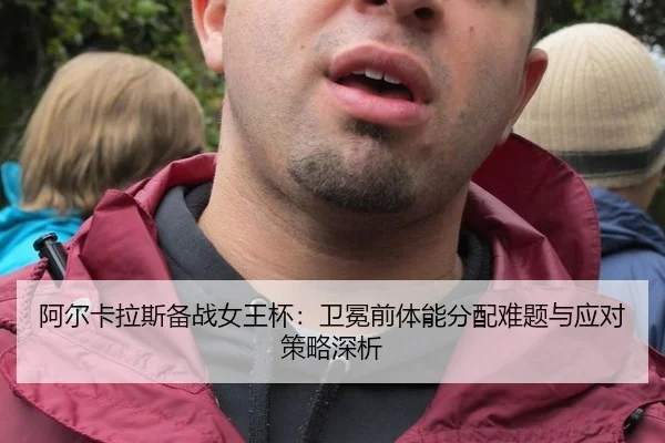 阿尔卡拉斯备战女王杯：卫冕前体能分配难题与应对策略深析