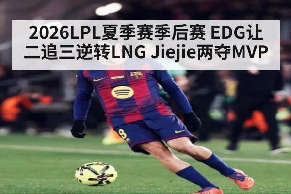 2026LPL夏季赛季后赛 EDG让二追三逆转LNG Jiejie两夺MVP