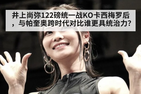 井上尚弥122磅统一战KO卡西梅罗后,与帕奎奥跨时代对比谁更具统治力?