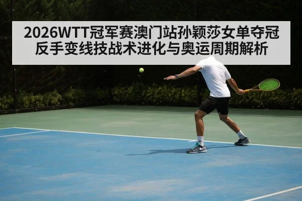 2026WTT冠军赛澳门站孙颖莎女单夺冠反手变线技战术进化与奥运周期解析