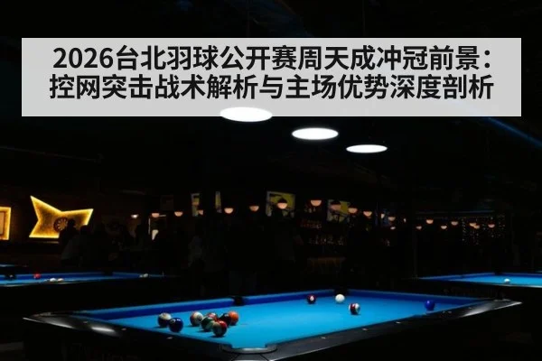 2026台北羽球公开赛周天成冲冠前景:控网突击战术解析与主场优势深度剖析