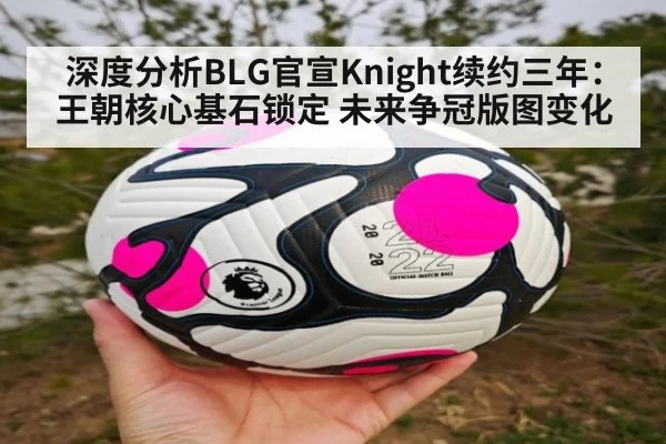 深度分析BLG官宣Knight续约三年：王朝核心基石锁定 未来争冠版图变化
